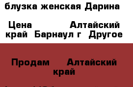 блузка женская Дарина › Цена ­ 1 500 - Алтайский край, Барнаул г. Другое » Продам   . Алтайский край